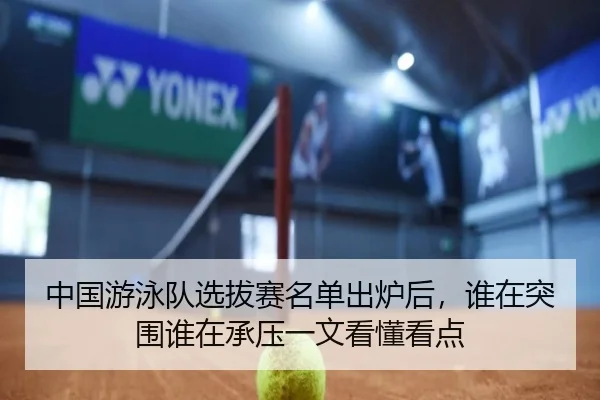 中国游泳队选拔赛名单出炉后，谁在突围谁在承压一文看懂看点