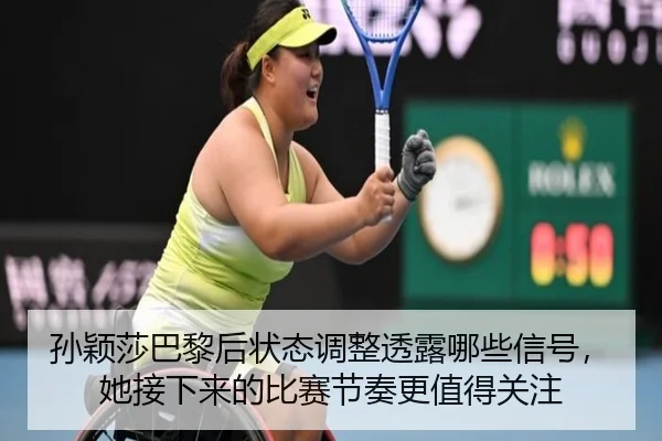 孙颖莎巴黎后状态调整透露哪些信号，她接下来的比赛节奏更值得关注