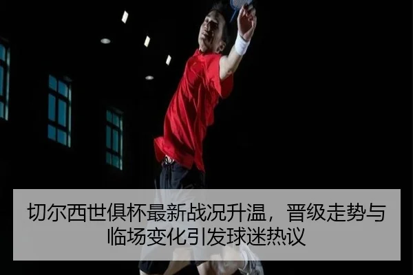 切尔西世俱杯最新战况升温，晋级走势与临场变化引发球迷热议