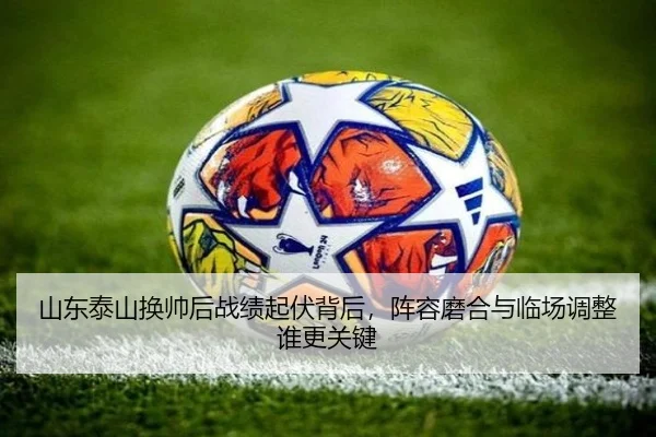 山东泰山换帅后战绩起伏背后，阵容磨合与临场调整谁更关键