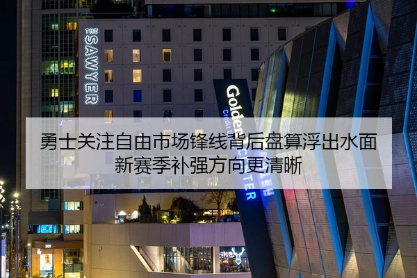勇士关注自由市场锋线背后盘算浮出水面 新赛季补强方向更清晰 | Feifanyule